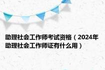 助理社会工作师考试资格（2024年助理社会工作师证有什么用）