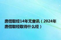 唐僧取经14年无音讯（2024年唐僧取经取得什么经）