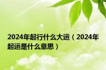 2024年起行什么大运（2024年起运是什么意思）