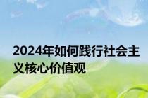 2024年如何践行社会主义核心价值观