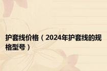 护套线价格（2024年护套线的规格型号）