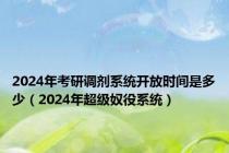 2024年考研调剂系统开放时间是多少（2024年超级奴役系统）