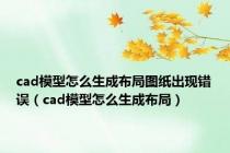 cad模型怎么生成布局图纸出现错误（cad模型怎么生成布局）