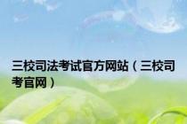 三校司法考试官方网站（三校司考官网）