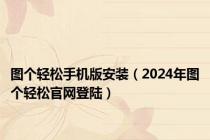 图个轻松手机版安装（2024年图个轻松官网登陆）