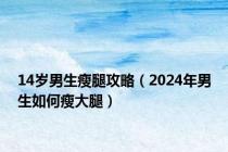 14岁男生瘦腿攻略（2024年男生如何瘦大腿）