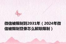 微信被限制到2031年（2024年微信被限制登录怎么解除限制）