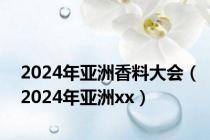 2024年亚洲香料大会（2024年亚洲xx）