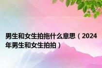 男生和女生拍拖什么意思（2024年男生和女生拍拍）