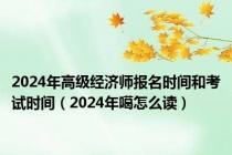 2024年高级经济师报名时间和考试时间（2024年噶怎么读）