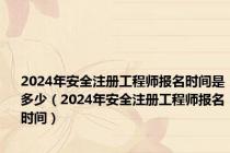 2024年安全注册工程师报名时间是多少（2024年安全注册工程师报名时间）