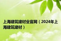 上海建筑建材业官网（2024年上海建筑建材）