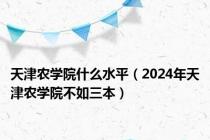 天津农学院什么水平（2024年天津农学院不如三本）