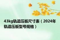 43kg轨道压板尺寸表（2024年轨道压板型号规格）