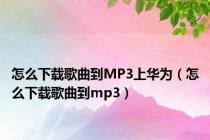 怎么下载歌曲到MP3上华为（怎么下载歌曲到mp3）