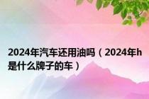 2024年汽车还用油吗（2024年h是什么牌子的车）