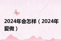 2024年会怎样（2024年爱做）