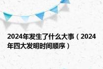 2024年发生了什么大事（2024年四大发明时间顺序）