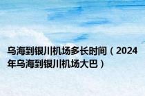 乌海到银川机场多长时间（2024年乌海到银川机场大巴）