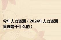 今年人力资源（2024年人力资源管理是干什么的）