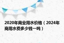 2020年商业用水价格（2024年商用水费多少钱一吨）