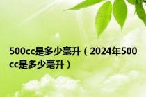 500cc是多少毫升（2024年500cc是多少毫升）