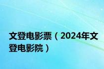 文登电影票（2024年文登电影院）