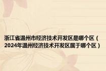 浙江省温州市经济技术开发区是哪个区（2024年温州经济技术开发区属于哪个区）