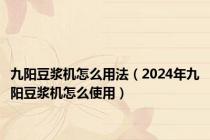 九阳豆浆机怎么用法（2024年九阳豆浆机怎么使用）