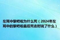 左耳中黎吧啦为什么死（2024年左耳中的黎吧啦最后死去时说了什么）