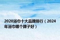 2020浴巾十大品牌排行（2024年浴巾哪个牌子好）