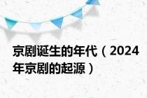 京剧诞生的年代（2024年京剧的起源）