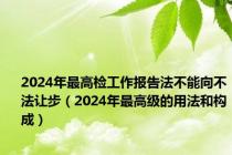 2024年最高检工作报告法不能向不法让步（2024年最高级的用法和构成）