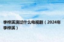 李梓溪演过什么电视剧（2024年李梓溪）