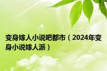 变身嫁人小说吧都市（2024年变身小说嫁人派）