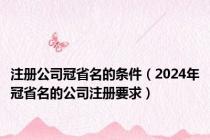 注册公司冠省名的条件（2024年冠省名的公司注册要求）