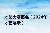 才艺大赛报名（2024年才艺展示）