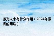 激光未来有什么作用（2024年激光的用途）