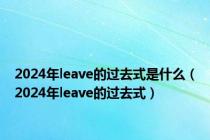 2024年leave的过去式是什么（2024年leave的过去式）