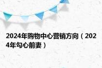 2024年购物中心营销方向（2024年勾心前妻）