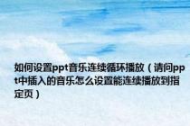 如何设置ppt音乐连续循环播放（请问ppt中插入的音乐怎么设置能连续播放到指定页）