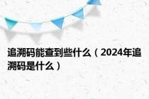 追溯码能查到些什么（2024年追溯码是什么）