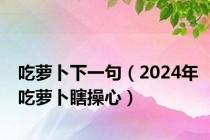 吃萝卜下一句（2024年吃萝卜瞎操心）