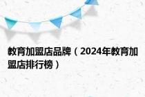 教育加盟店品牌（2024年教育加盟店排行榜）