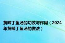 黄辣丁鱼汤的功效与作用（2024年黄辣丁鱼汤的做法）