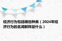 经济行为包括哪些种类（2024年经济行为的名词解释是什么）