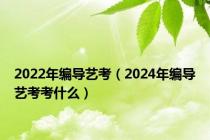 2022年编导艺考（2024年编导艺考考什么）