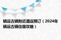 镇远古镇附近酒店预订（2024年镇远古镇住宿攻略）