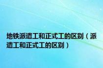 地铁派遣工和正式工的区别（派遣工和正式工的区别）