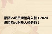 陌陌vv吧灵魂附身入替（2024年陌陌vv附身入替老师）